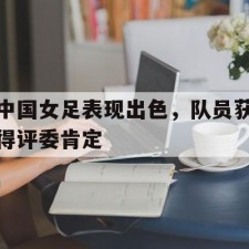 爱游戏中国-中国女足表现出色，队员获得评委肯定()