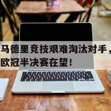 爱游戏体育-马德里竞技艰难淘汰对手，欧冠半决赛在望！()