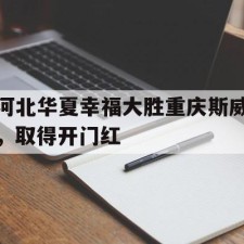 爱游戏体育-河北华夏幸福大胜重庆斯威，取得开门红()