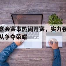 爱游戏官网-意会赛事热闹开赛，实力强队争夺荣耀()