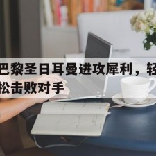 爱游戏体育-巴黎圣日耳曼进攻犀利，轻松击败对手()