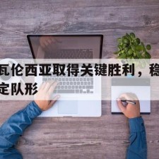 爱游戏体育-瓦伦西亚取得关键胜利，稳定队形()
