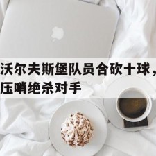 爱游戏中国-沃尔夫斯堡队员合砍十球，压哨绝杀对手()