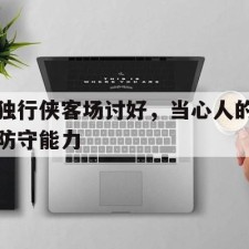 爱游戏-独行侠客场讨好，当心人的防守能力()