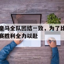 爱游戏体育-皇马全队团结一致，为了比赛胜利全力以赴()