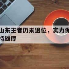 爱游戏官方入口-山东王者仍未退位，实力保持雄厚()