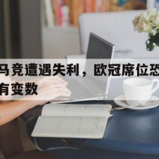 爱游戏官方入口-马竞遭遇失利，欧冠席位恐有变数()