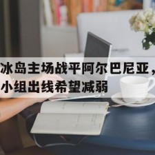 爱游戏中国-冰岛主场战平阿尔巴尼亚，小组出线希望减弱()