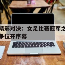 爱游戏官方入口-精彩对决：女足比赛冠军之争拉开序幕()