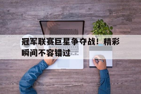 爱游戏中国-冠军联赛巨星争夺战！精彩瞬间不容错过()  第1张