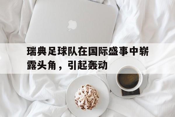 爱游戏-瑞典足球队在国际盛事中崭露头角，引起轰动()  第1张