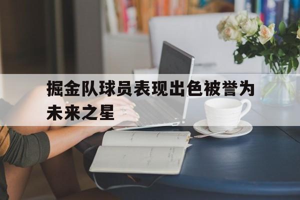 爱游戏-掘金队球员表现出色被誉为未来之星() 第1张 爱游戏-掘金队球员表现出色被誉为未来之星() 第1张