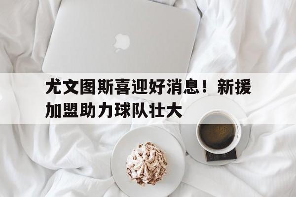 爱游戏中国-尤文图斯喜迎好消息！新援加盟助力球队壮大()  第1张
