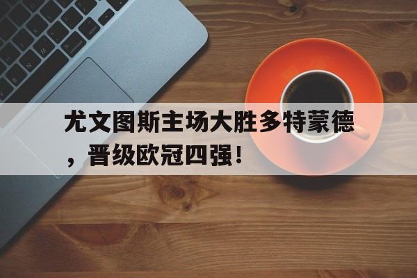 爱游戏-尤文图斯主场大胜多特蒙德，晋级欧冠四强！()  第1张