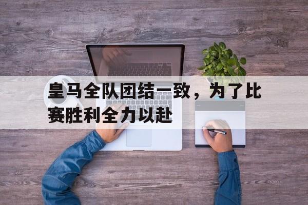 爱游戏体育-皇马全队团结一致，为了比赛胜利全力以赴()  第1张